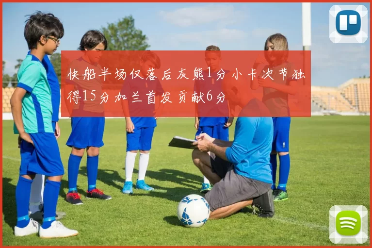 快船半场仅落后灰熊1分小卡次节独得15分加兰首发贡献6分