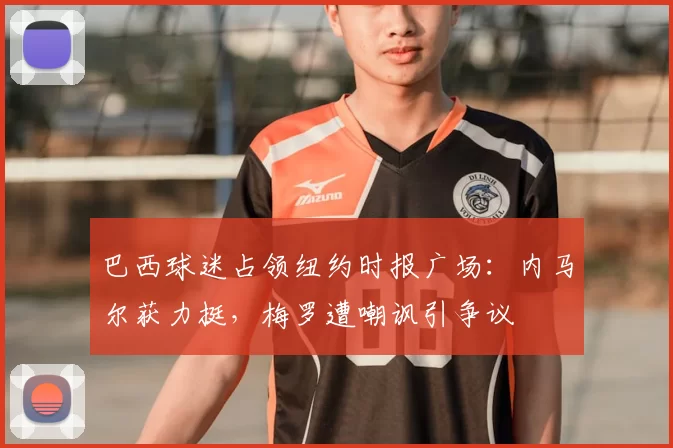 巴西球迷占领纽约时报广场：内马尔获力挺，梅罗遭嘲讽引争议