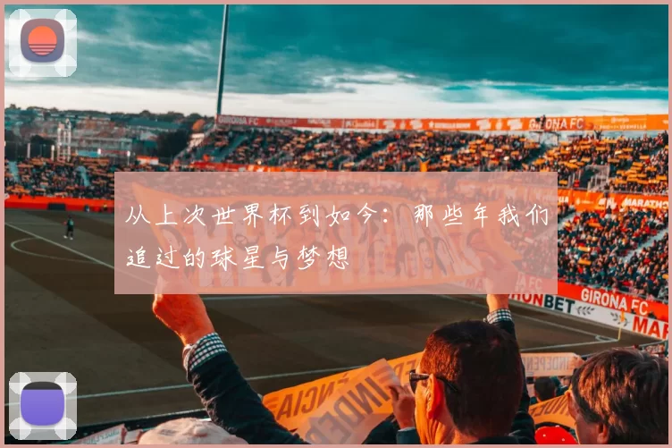从上次世界杯到如今:那些年我们追过的球星与梦想