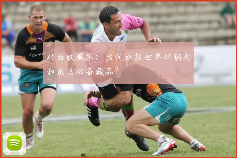 对话收藏家:为何这款世界杯钥匙扣成为必备藏品?