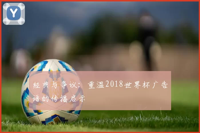 经典与争议:重温2018世界杯广告语的传播启示