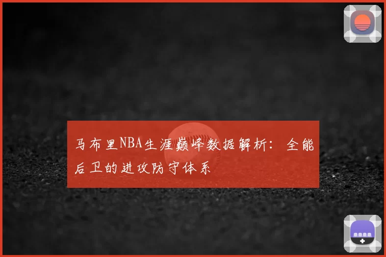 马布里NBA生涯巅峰数据解析:全能后卫的进攻防守体系