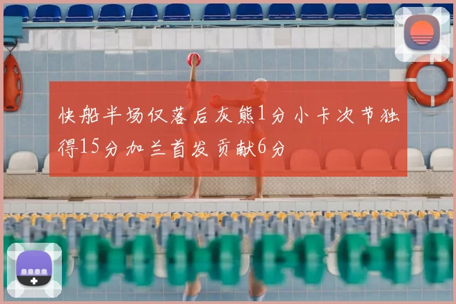 快船半场仅落后灰熊1分小卡次节独得15分加兰首发贡献6分