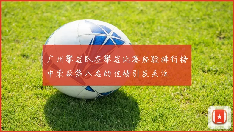 广州攀岩队在攀岩比赛经验排行榜中荣获第八名的佳绩引发关注