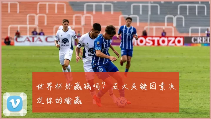 世界杯好赢钱吗？五大关键因素决定你的输赢