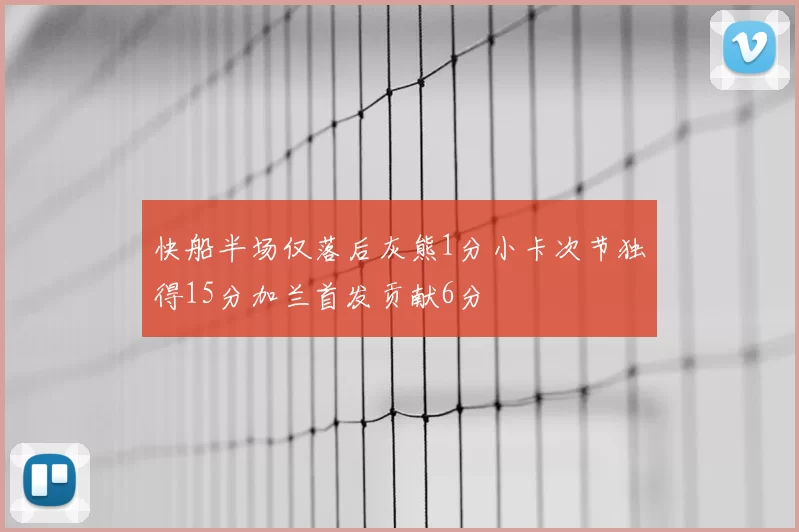 快船半场仅落后灰熊1分小卡次节独得15分加兰首发贡献6分