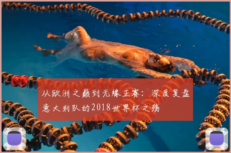 从欧洲之巅到无缘正赛:深度复盘意大利队的2018世界杯之殇