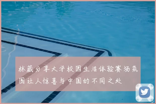 林葳分享大学校园生活体验赛场氛围让人惊喜与中国的不同之处