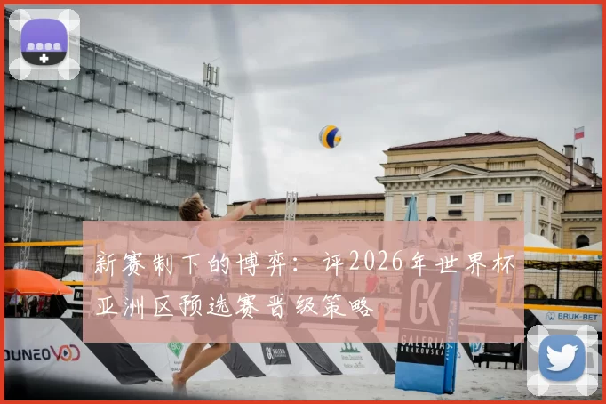 新赛制下的博弈：评2026年世界杯亚洲区预选赛晋级策略