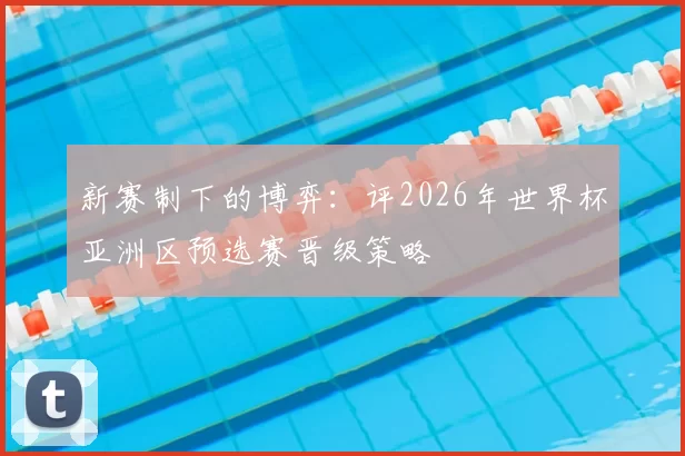 新赛制下的博弈:评2026年世界杯亚洲区预选赛晋级策略