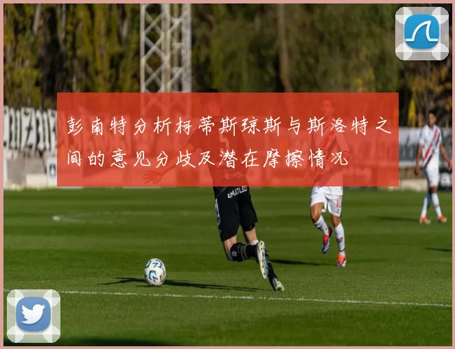 彭南特分析柯蒂斯琼斯与斯洛特之间的意见分歧及潜在摩擦情况