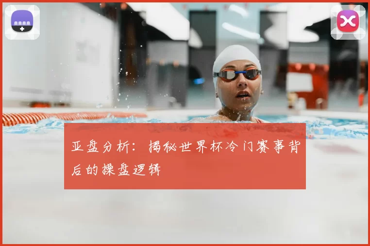 亚盘分析:揭秘世界杯冷门赛事背后的操盘逻辑