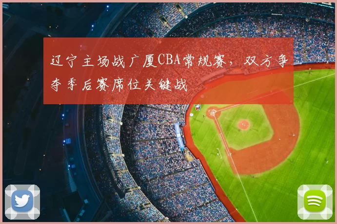 辽宁主场战广厦CBA常规赛,双方争夺季后赛席位关键战