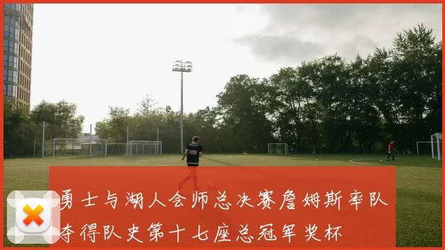 勇士与湖人会师总决赛詹姆斯率队夺得队史第十七座总冠军奖杯