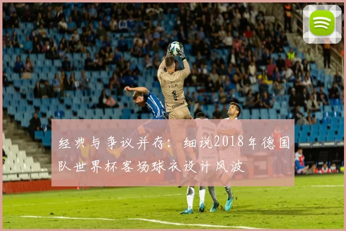经典与争议并存:细说2018年德国队世界杯客场球衣设计风波
