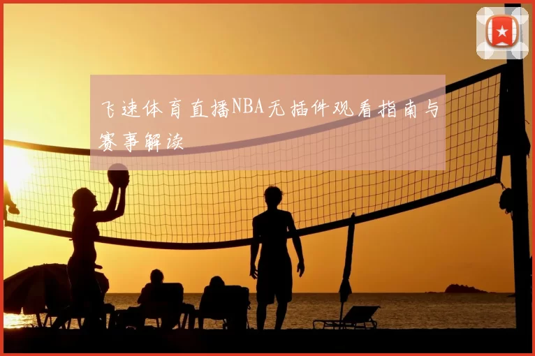 飞速体育直播NBA无插件观看指南与赛事解读