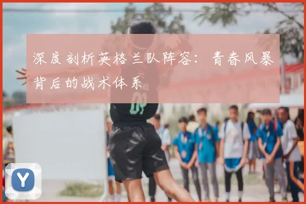 深度剖析英格兰队阵容:青春风暴背后的战术体系