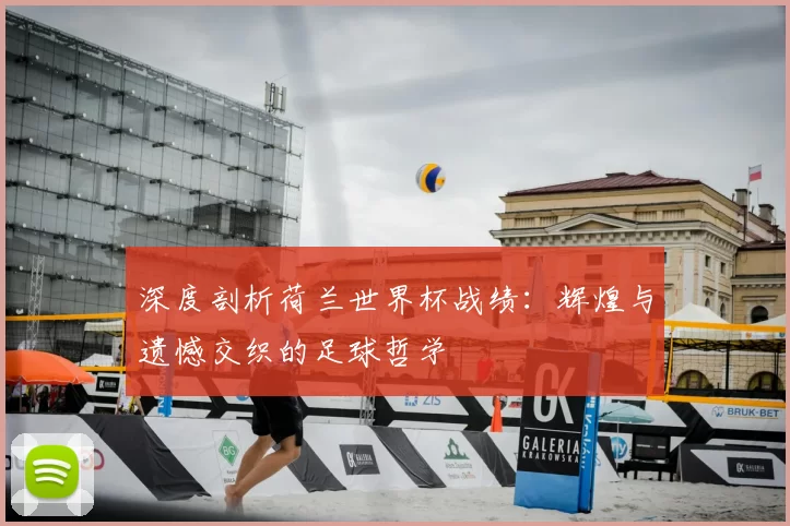 深度剖析荷兰世界杯战绩:辉煌与遗憾交织的足球哲学
