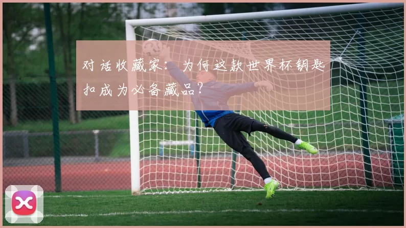 对话收藏家:为何这款世界杯钥匙扣成为必备藏品?