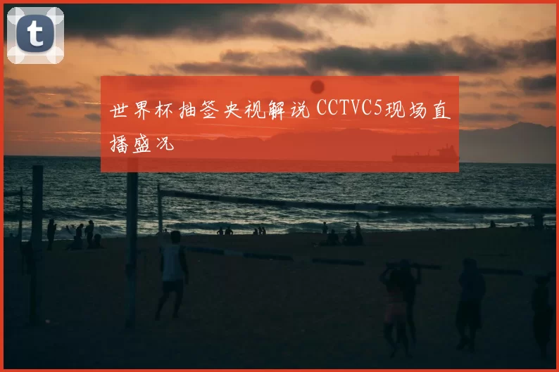 世界杯抽签央视解说 CCTVC5现场直播盛况