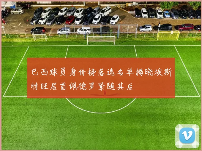 巴西球员身价榜落选名单揭晓埃斯特旺居首佩德罗紧随其后