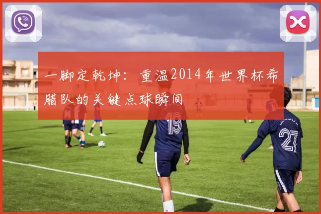 一脚定乾坤:重温2014年世界杯希腊队的关键点球瞬间