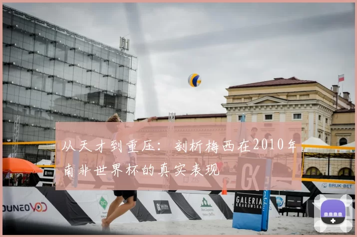 从天才到重压：剖析梅西在2010年南非世界杯的真实表现