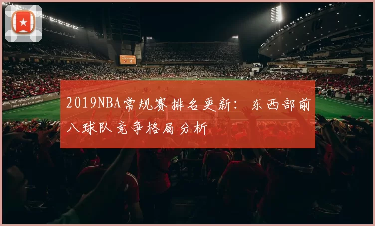 2019NBA常规赛排名更新：东西部前八球队竞争格局分析