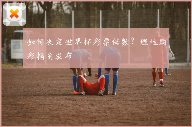 如何决定世界杯彩票倍数？理性购彩指南发布
