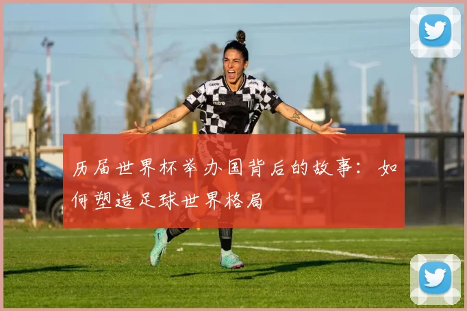 历届世界杯举办国背后的故事:如何塑造足球世界格局