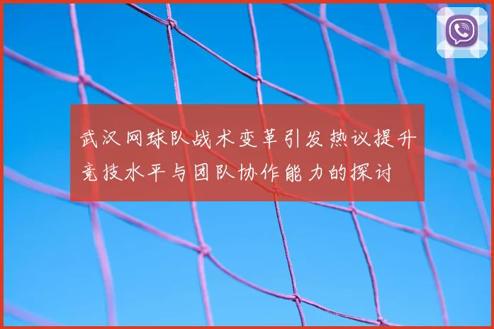 武汉网球队战术变革引发热议提升竞技水平与团队协作能力的探讨