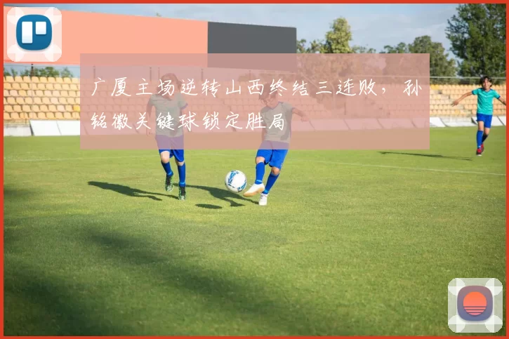 广厦主场逆转山西终结三连败,孙铭徽关键球锁定胜局