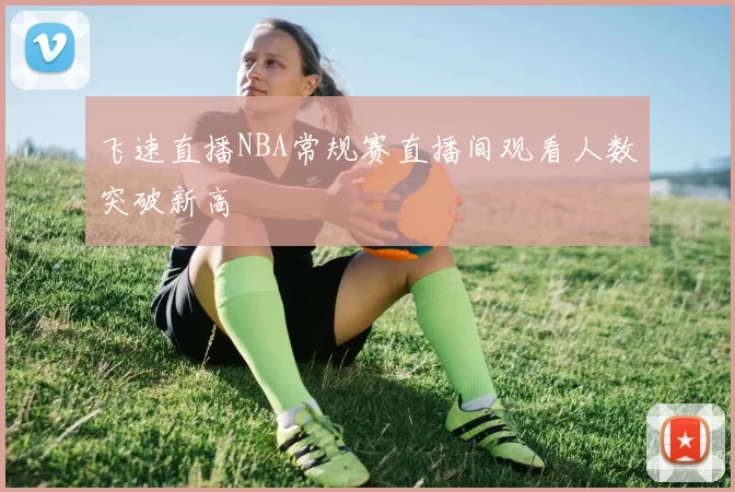 飞速直播NBA常规赛直播间观看人数突破新高