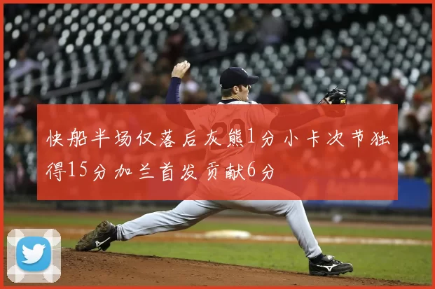 快船半场仅落后灰熊1分小卡次节独得15分加兰首发贡献6分