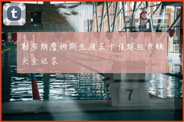 勒布朗詹姆斯生涯五十佳球经典镜头全记录