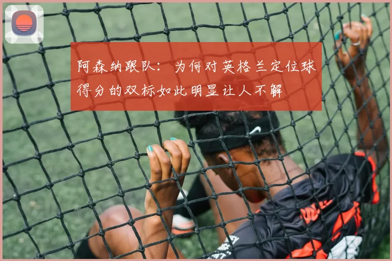 阿森纳跟队:为何对英格兰定位球得分的双标如此明显让人不解