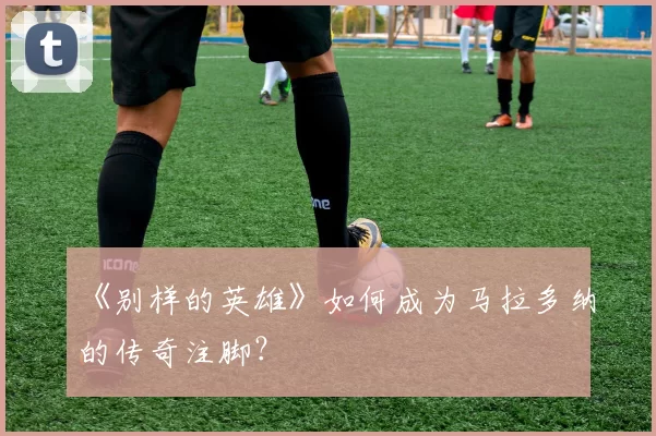 《别样的英雄》如何成为马拉多纳的传奇注脚?