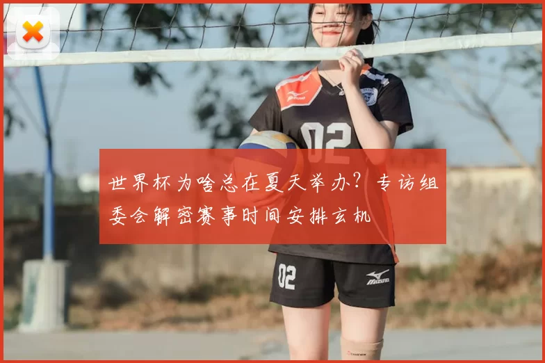 世界杯为啥总在夏天举办?专访组委会解密赛事时间安排玄机