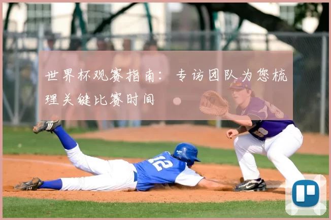 世界杯观赛指南:专访团队为您梳理关键比赛时间