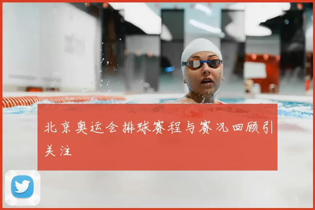 北京奥运会排球赛程与赛况回顾引关注