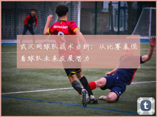 武汉网球队战术分析：从比赛表现看球队未来发展潜力