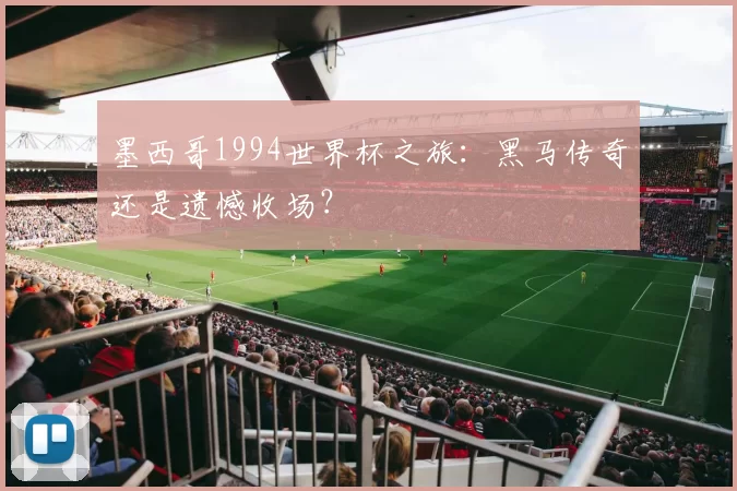 墨西哥1994世界杯之旅:黑马传奇还是遗憾收场?