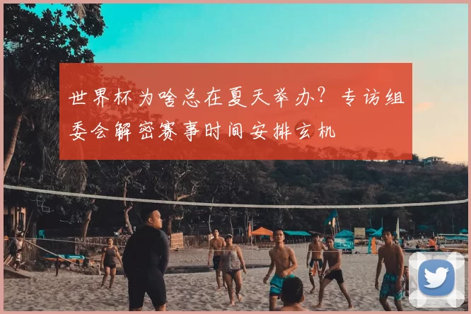 世界杯为啥总在夏天举办？专访组委会解密赛事时间安排玄机