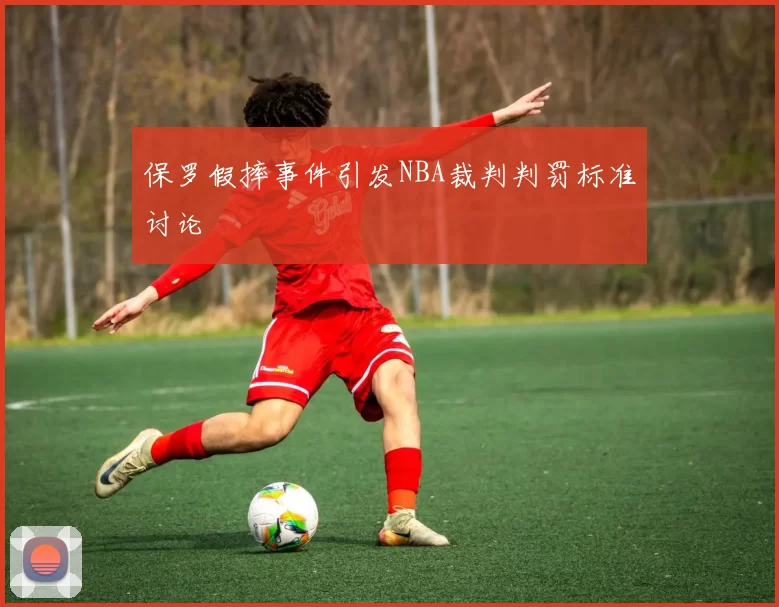 保罗假摔事件引发NBA裁判判罚标准讨论