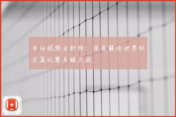 专访视频分析师：深度解读世界杯女篮比赛关键片段