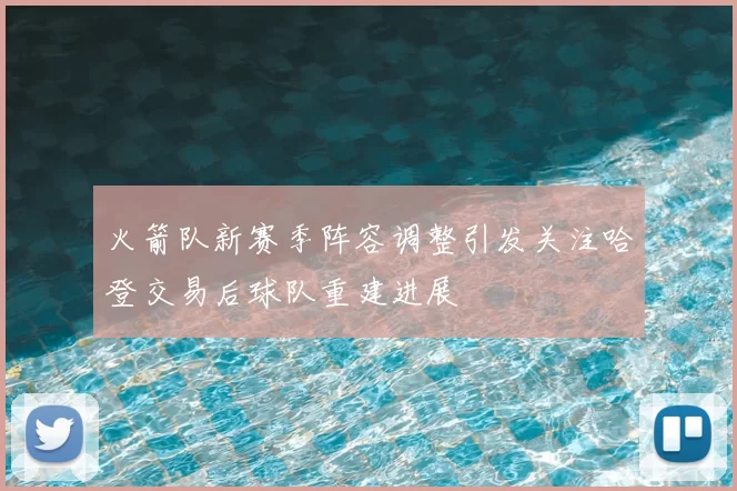 火箭队新赛季阵容调整引发关注哈登交易后球队重建进展