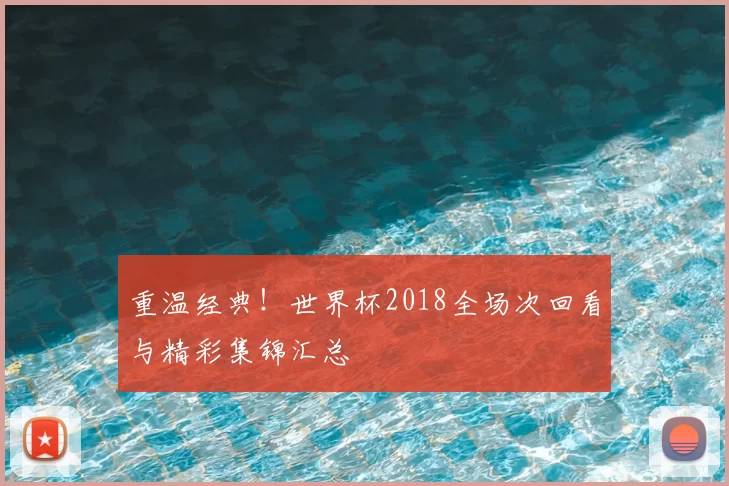 重温经典!世界杯2018全场次回看与精彩集锦汇总