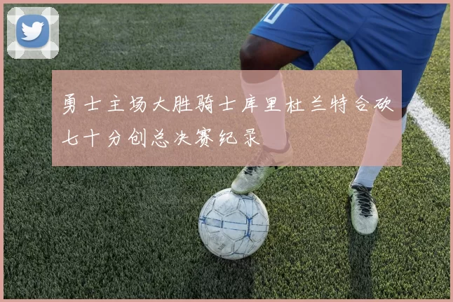 勇士主场大胜骑士库里杜兰特合砍七十分创总决赛纪录