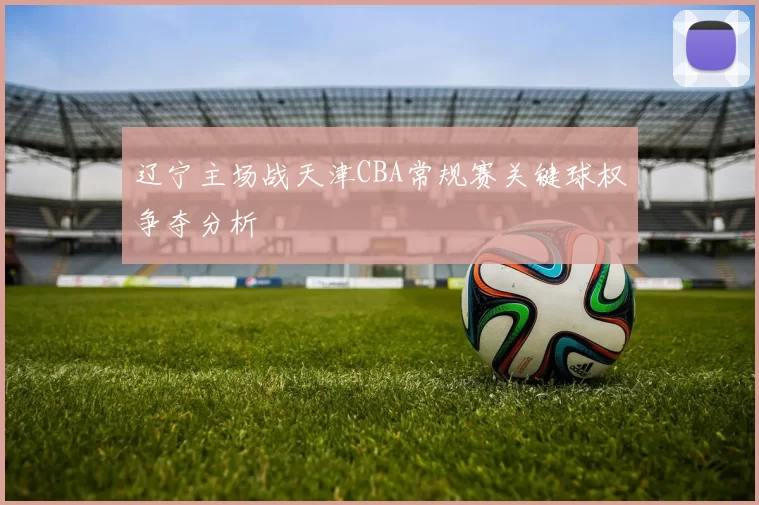辽宁主场战天津CBA常规赛关键球权争夺分析