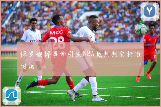 保罗假摔事件引发NBA裁判判罚标准讨论